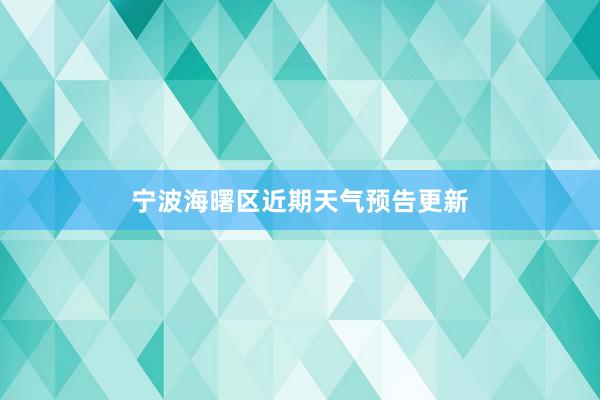 宁波海曙区近期天气预告更新